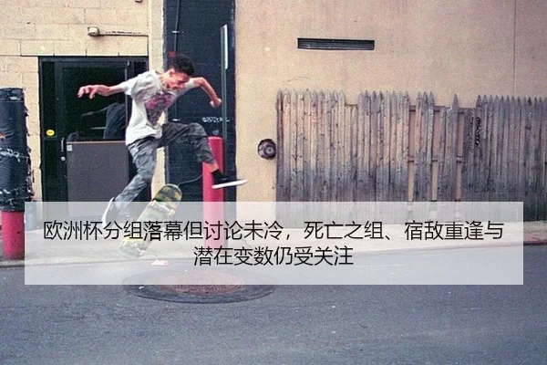 欧洲杯分组落幕但讨论未冷，死亡之组、宿敌重逢与潜在变数仍受关注
